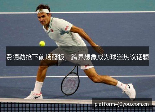 费德勒抢下前场篮板，跨界想象成为球迷热议话题