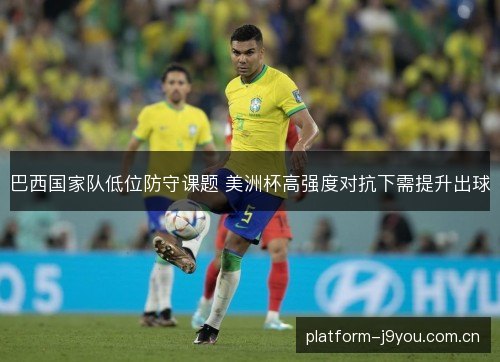 巴西国家队低位防守课题 美洲杯高强度对抗下需提升出球